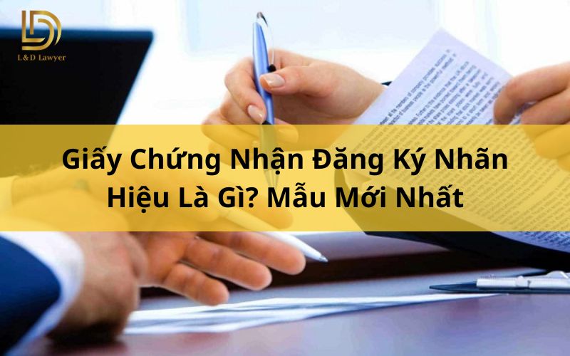 Giấy Chứng Nhận Đăng Ký Nhãn Hiệu Là Gì? Mẫu Mới Nhất L&D Lawyer