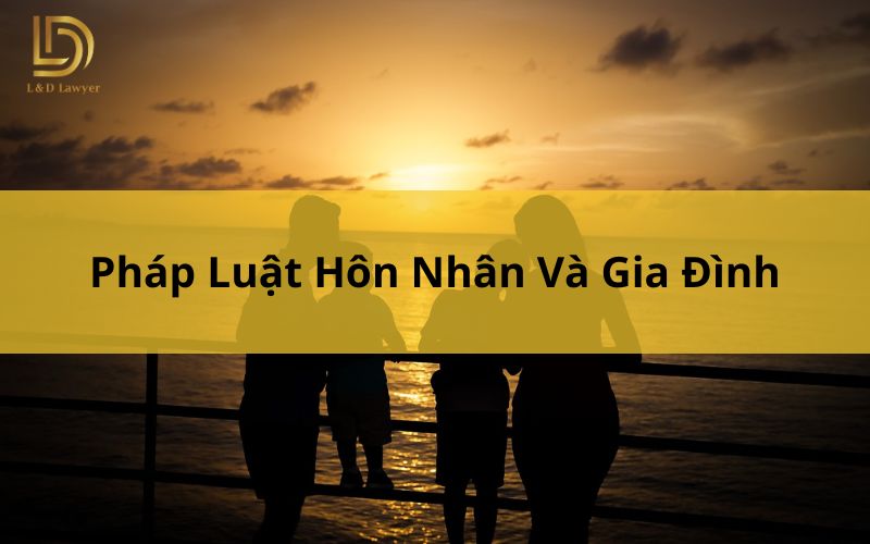 Pháp Luật Hôn Nhân Và Gia Đình - Thông Tin Mới Nhất L&D Lawyer