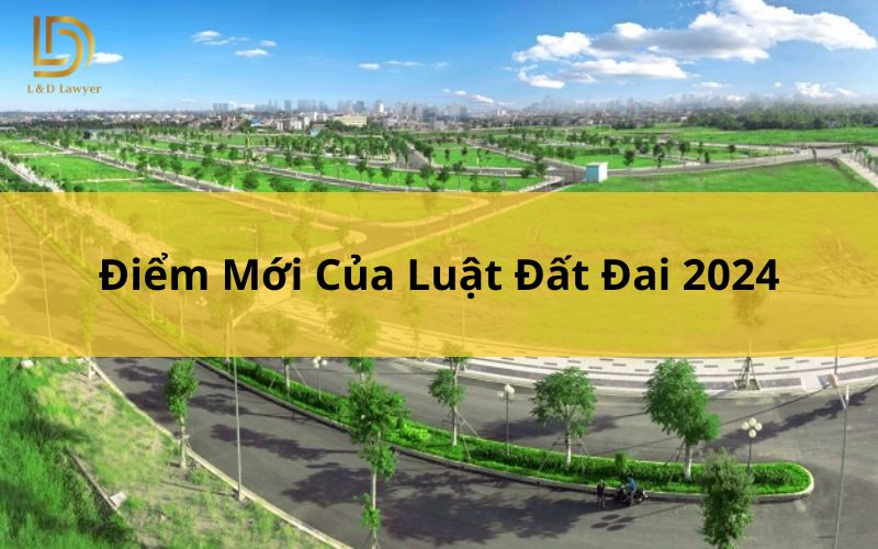 Điểm mới của Luật Đất đai 2024 L&D Lawyer