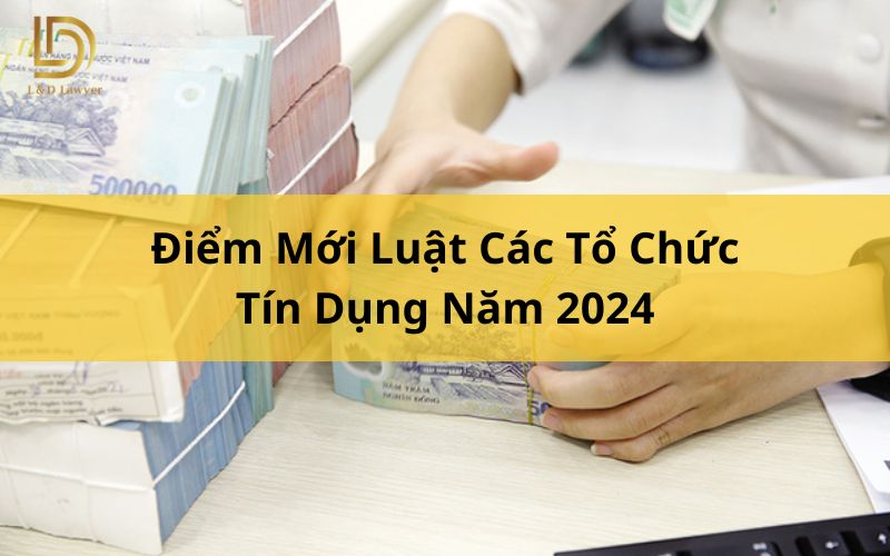 Điểm mới Luật Các tổ chức tín dụng năm 2024 L&D Lawyer