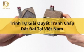 Trình Tự Giải Quyết Tranh Chấp Đất Đai Tại Việt Nam L&D Lawyer